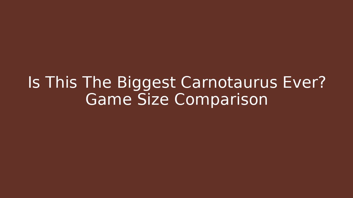 Is This The Biggest Carnotaurus Ever? Game Size Comparison
