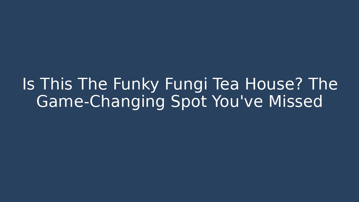 Is This The Funky Fungi Tea House? The Game-Changing Spot You’ve Missed