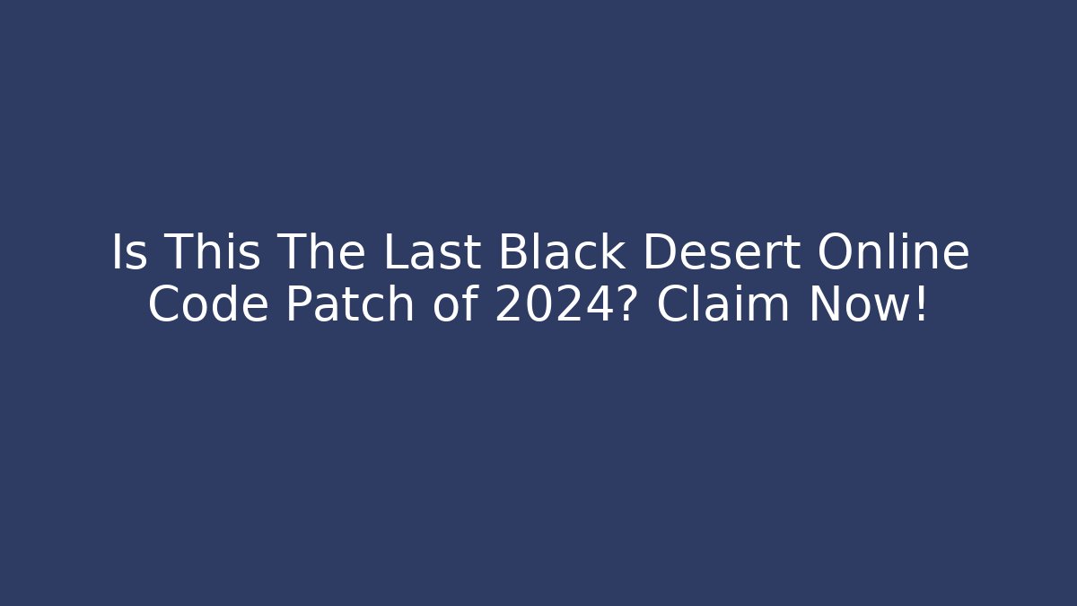 Is This The Last Black Desert Online Code Patch of 2024? Claim Now!