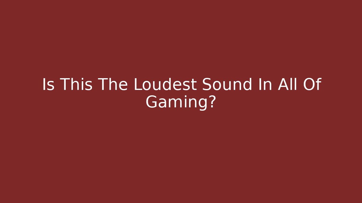 Is This The Loudest Sound In All Of Gaming?