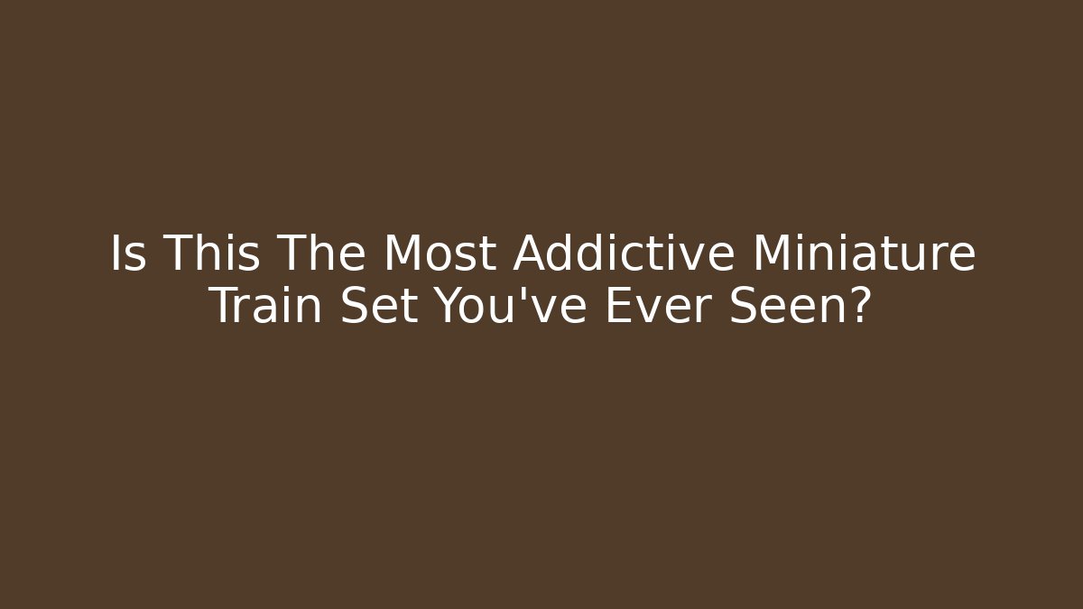 Is This The Most Addictive Miniature Train Set You’ve Ever Seen?
