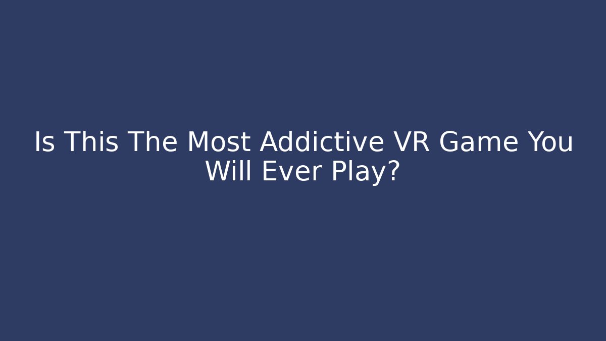 Is This The Most Addictive VR Game You Will Ever Play?