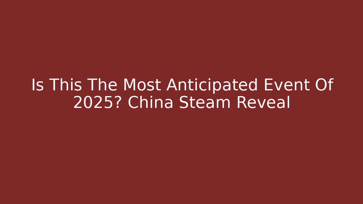 Is This The Most Anticipated Event Of 2025? China Steam Reveal