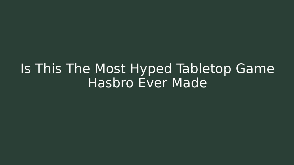 Is This The Most Hyped Tabletop Game Hasbro Ever Made