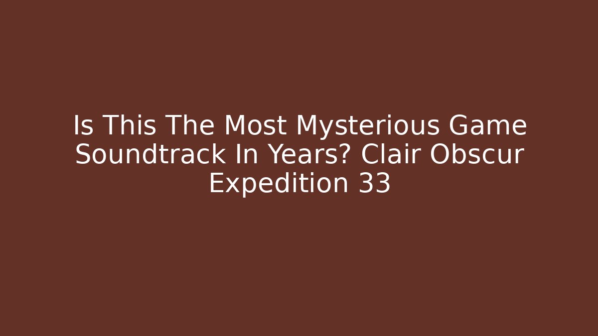 Is This The Most Mysterious Game Soundtrack In Years? Clair Obscur Expedition 33