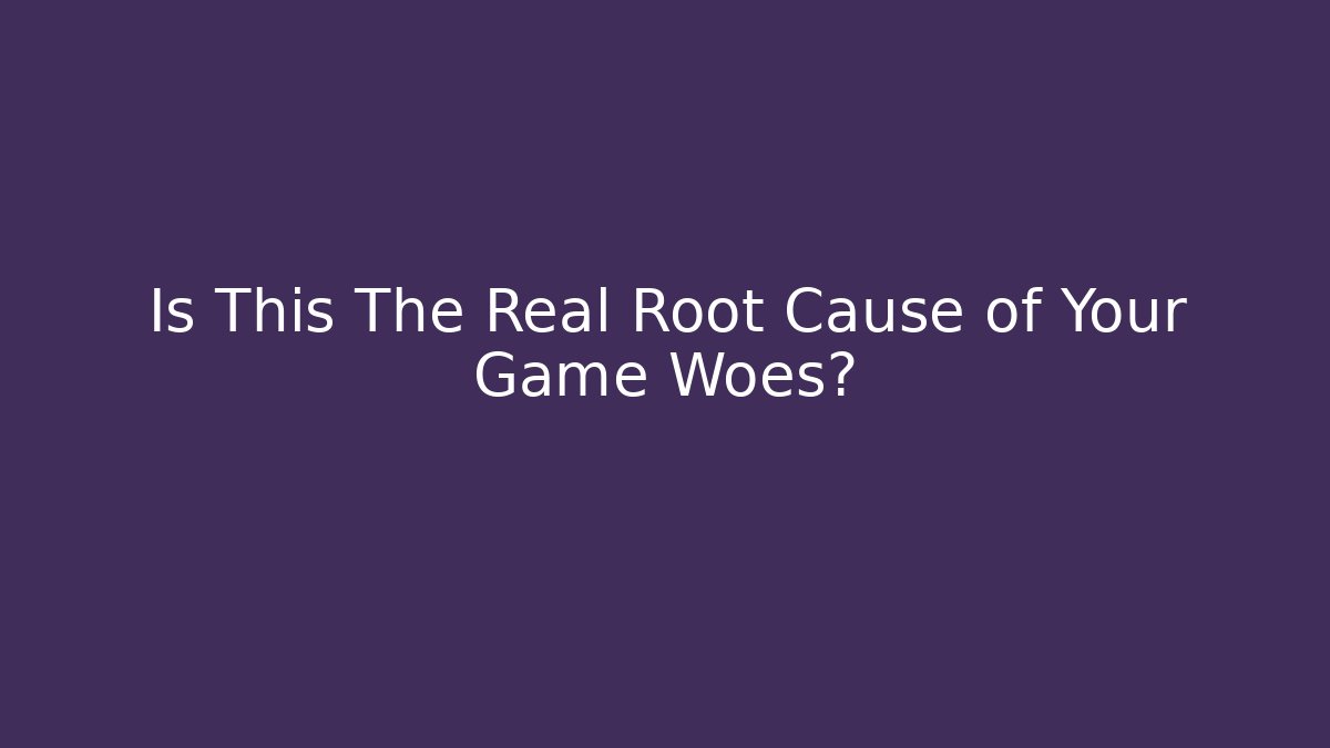 Is This The Real Root Cause of Your Game Woes?