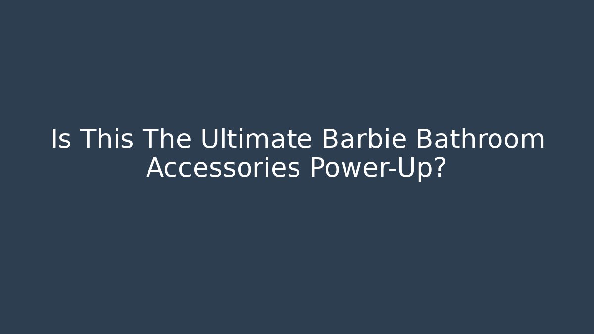 Is This The Ultimate Barbie Bathroom Accessories Power-Up?