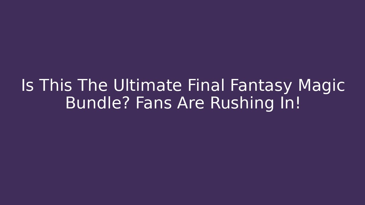 Is This The Ultimate Final Fantasy Magic Bundle? Fans Are Rushing In!