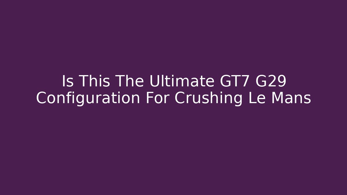 Is This The Ultimate GT7 G29 Configuration For Crushing Le Mans