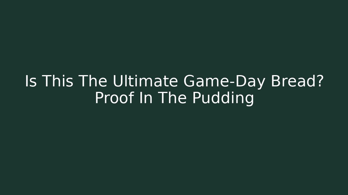Is This The Ultimate Game-Day Bread? Proof In The Pudding