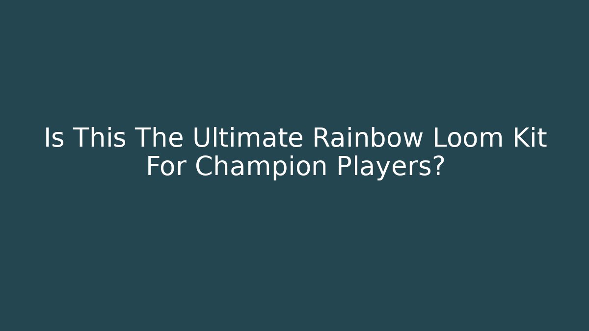 Is This The Ultimate Rainbow Loom Kit For Champion Players?
