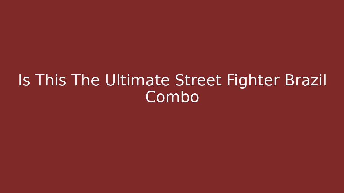 Is This The Ultimate Street Fighter Brazil Combo