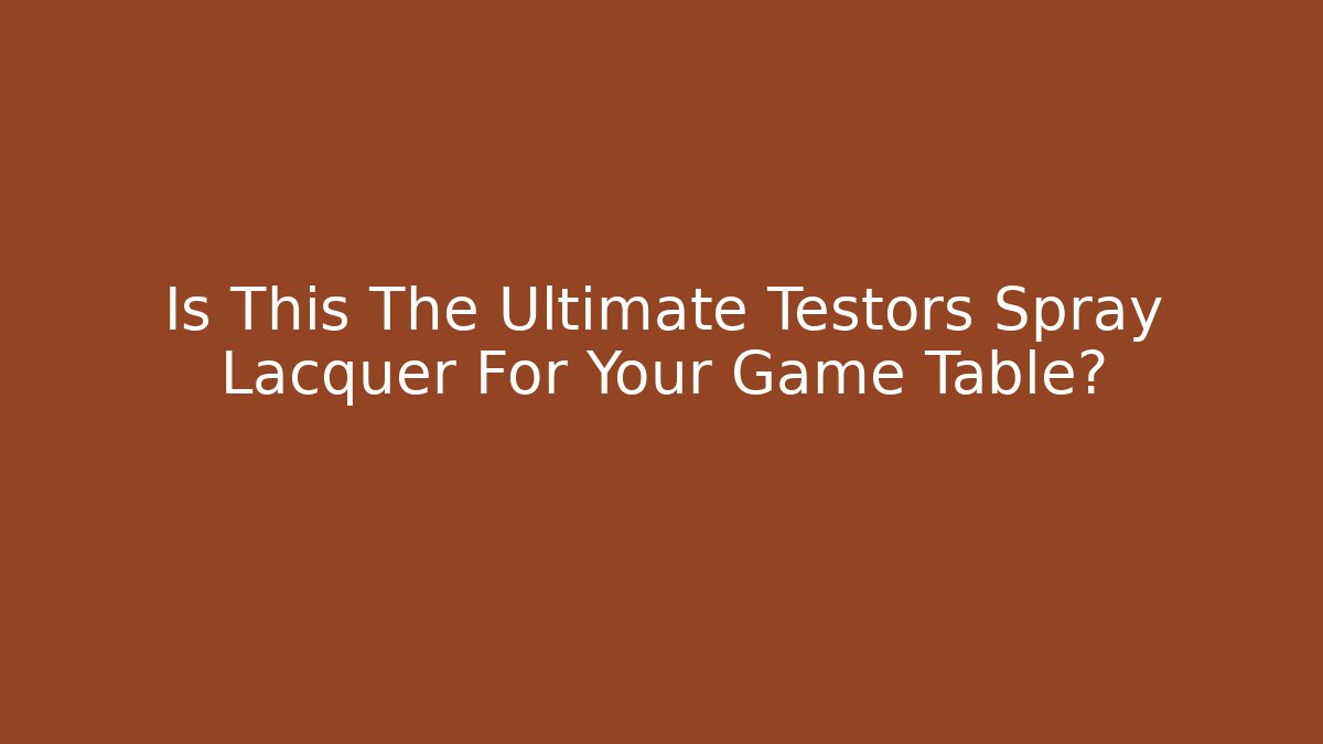 Is This The Ultimate Testors Spray Lacquer For Your Game Table?