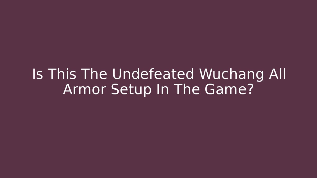 Is This The Undefeated Wuchang All Armor Setup In The Game?