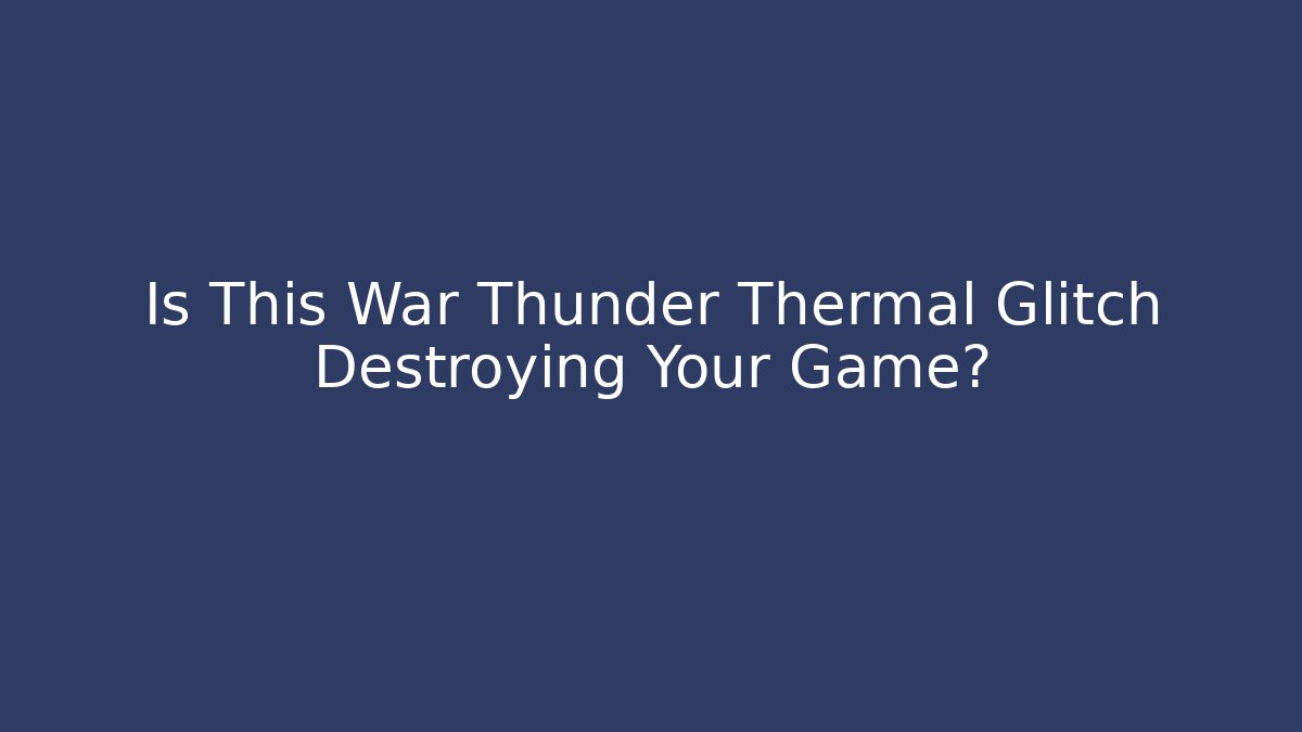 Is This War Thunder Thermal Glitch Destroying Your Game?