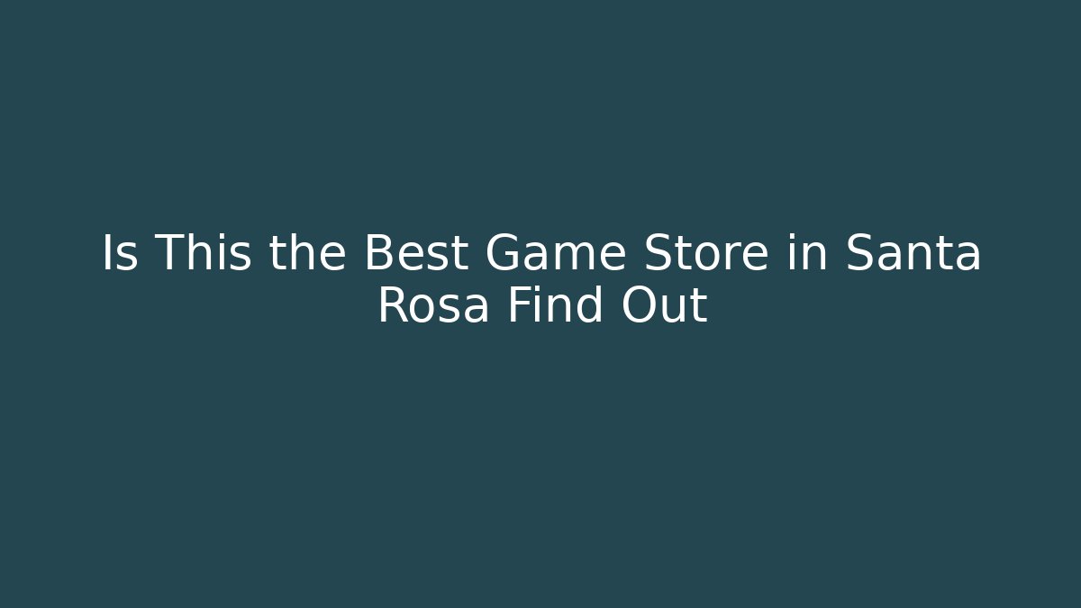 Is This the Best Game Store in Santa Rosa Find Out