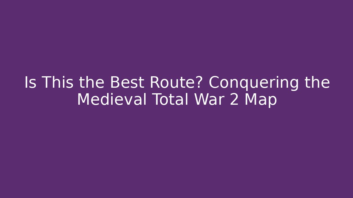 Is This the Best Route? Conquering the Medieval Total War 2 Map