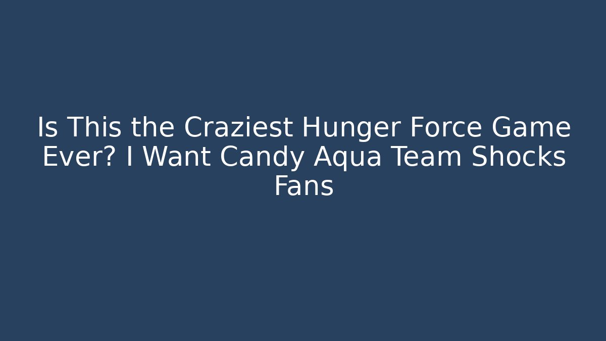 Is This the Craziest Hunger Force Game Ever? I Want Candy Aqua Team Shocks Fans