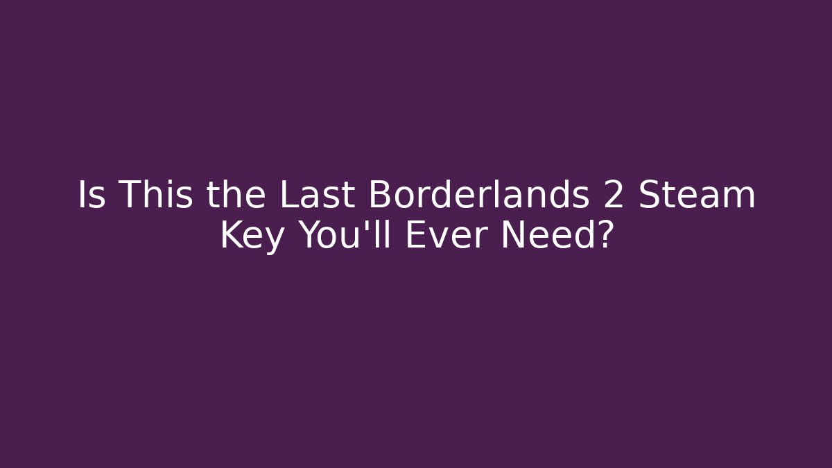 Is This the Last Borderlands 2 Steam Key You’ll Ever Need?