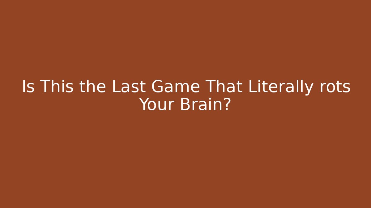 Is This the Last Game That Literally rots Your Brain?