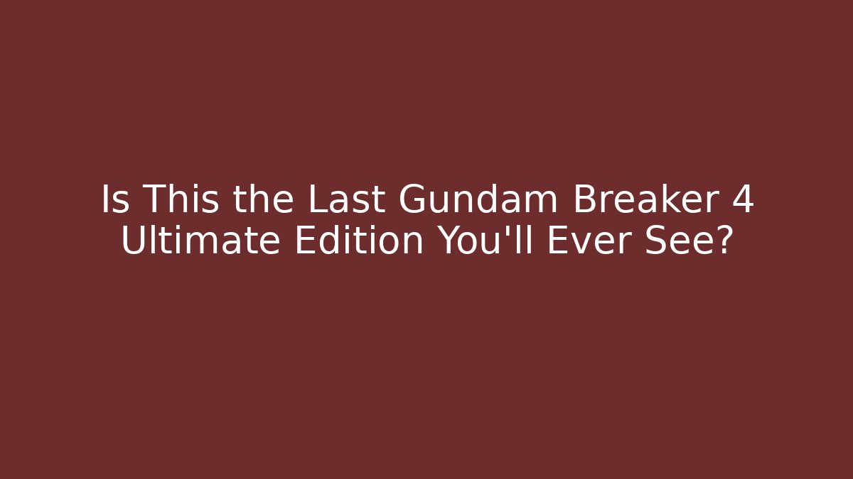 Is This the Last Gundam Breaker 4 Ultimate Edition You'll Ever See?