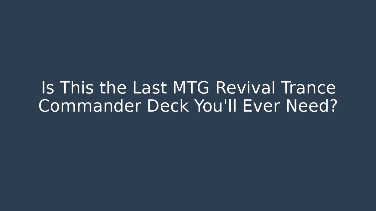 Is This the Last MTG Revival Trance Commander Deck You’ll Ever Need?