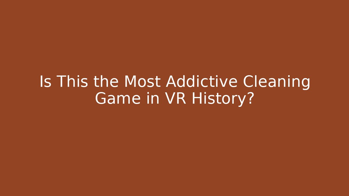 Is This the Most Addictive Cleaning Game in VR History?