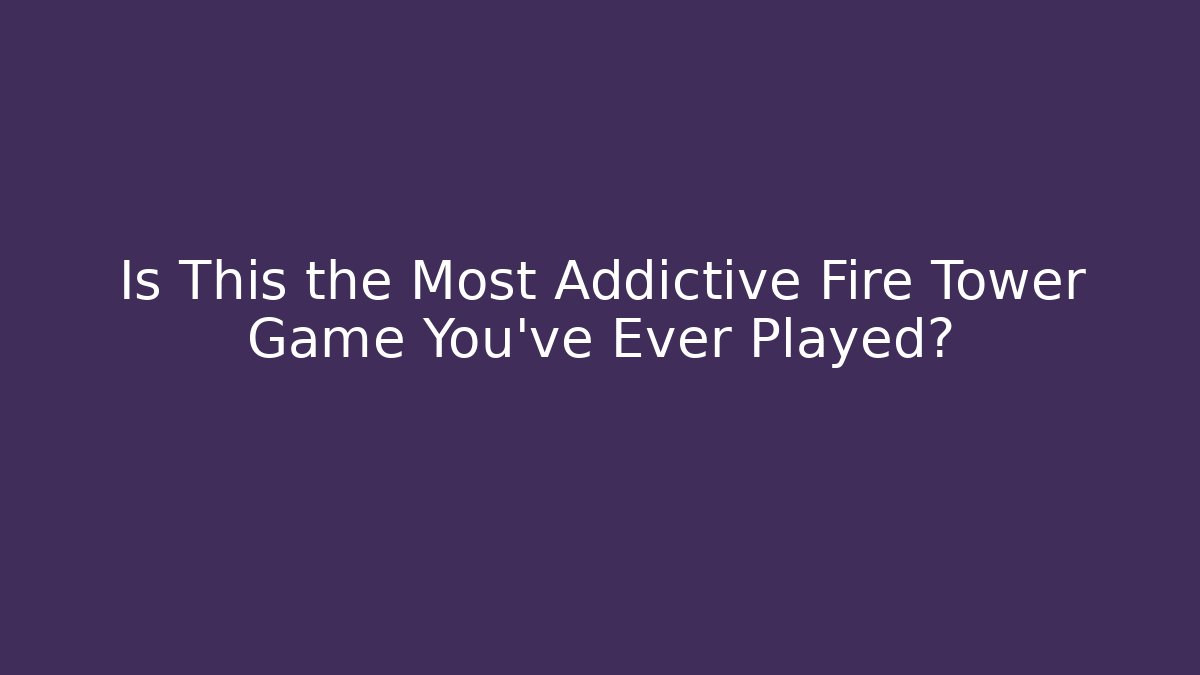 Is This the Most Addictive Fire Tower Game You’ve Ever Played?