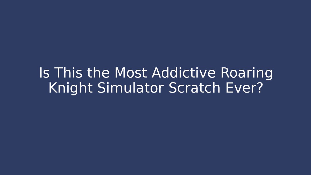 Is This the Most Addictive Roaring Knight Simulator Scratch Ever?