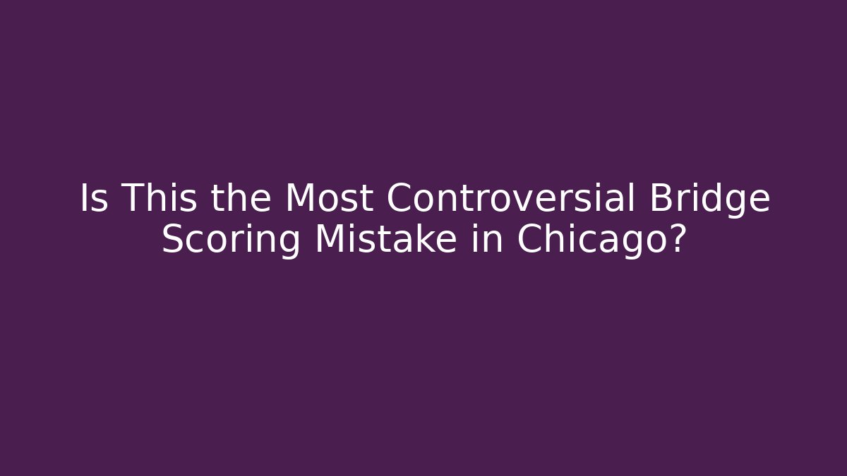 Is This the Most Controversial Bridge Scoring Mistake in Chicago?