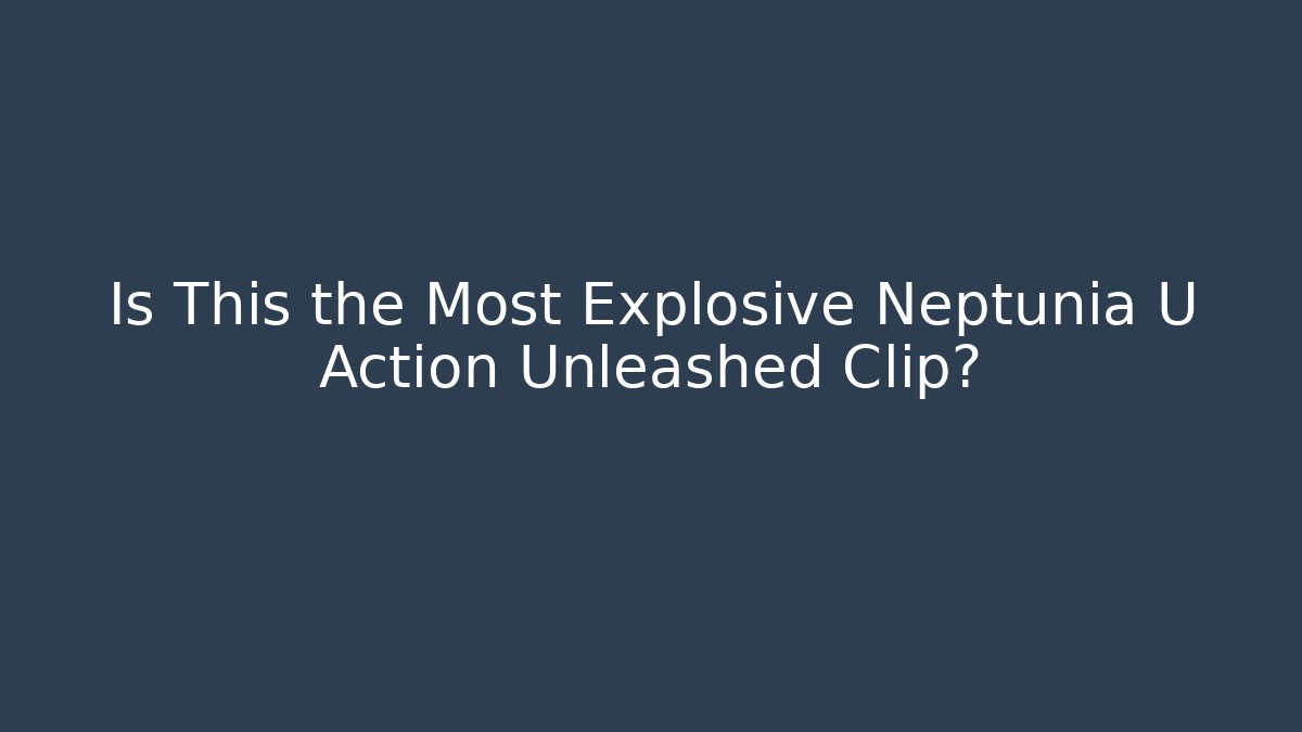 Is This the Most Explosive Neptunia U Action Unleashed Clip?