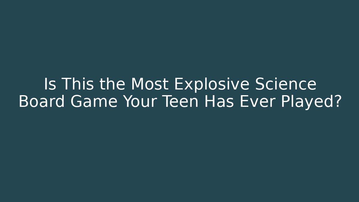 Is This the Most Explosive Science Board Game Your Teen Has Ever Played?