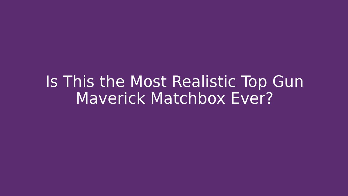 Is This the Most Realistic Top Gun Maverick Matchbox Ever?