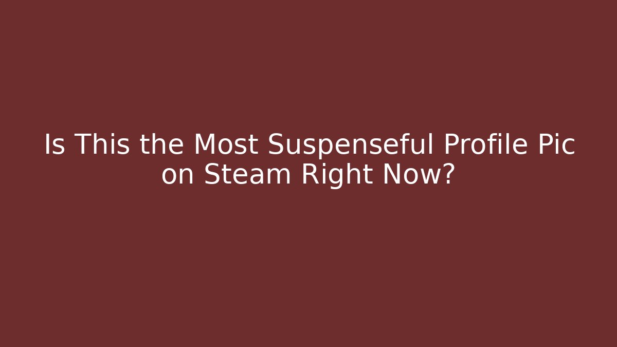 Is This the Most Suspenseful Profile Pic on Steam Right Now?