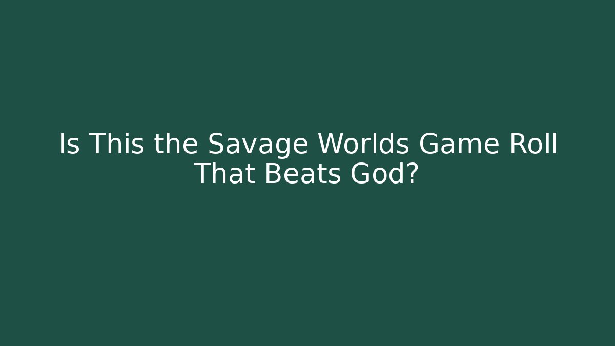 Is This the Savage Worlds Game Roll That Beats God?