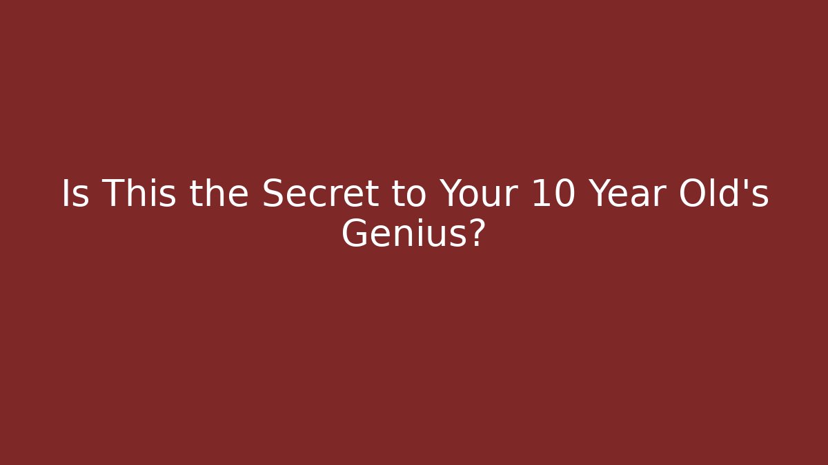 Is This the Secret to Your 10 Year Old's Genius?