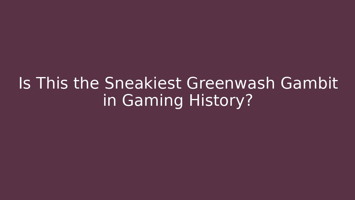 Is This the Sneakiest Greenwash Gambit in Gaming History?