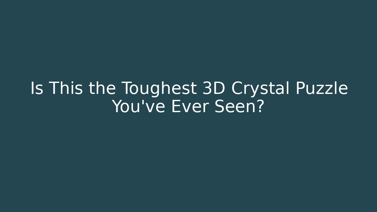 Is This the Toughest 3D Crystal Puzzle You’ve Ever Seen?