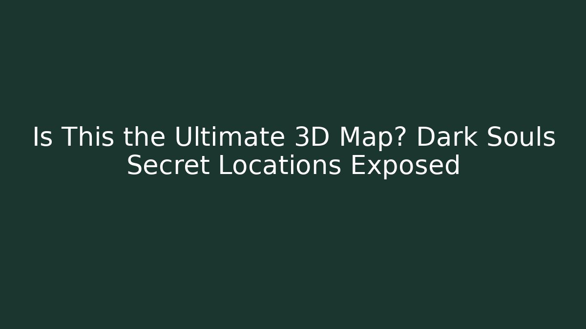 Is This the Ultimate 3D Map? Dark Souls Secret Locations Exposed