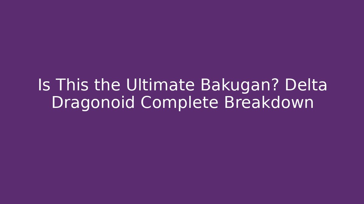 Is This the Ultimate Bakugan? Delta Dragonoid Complete Breakdown