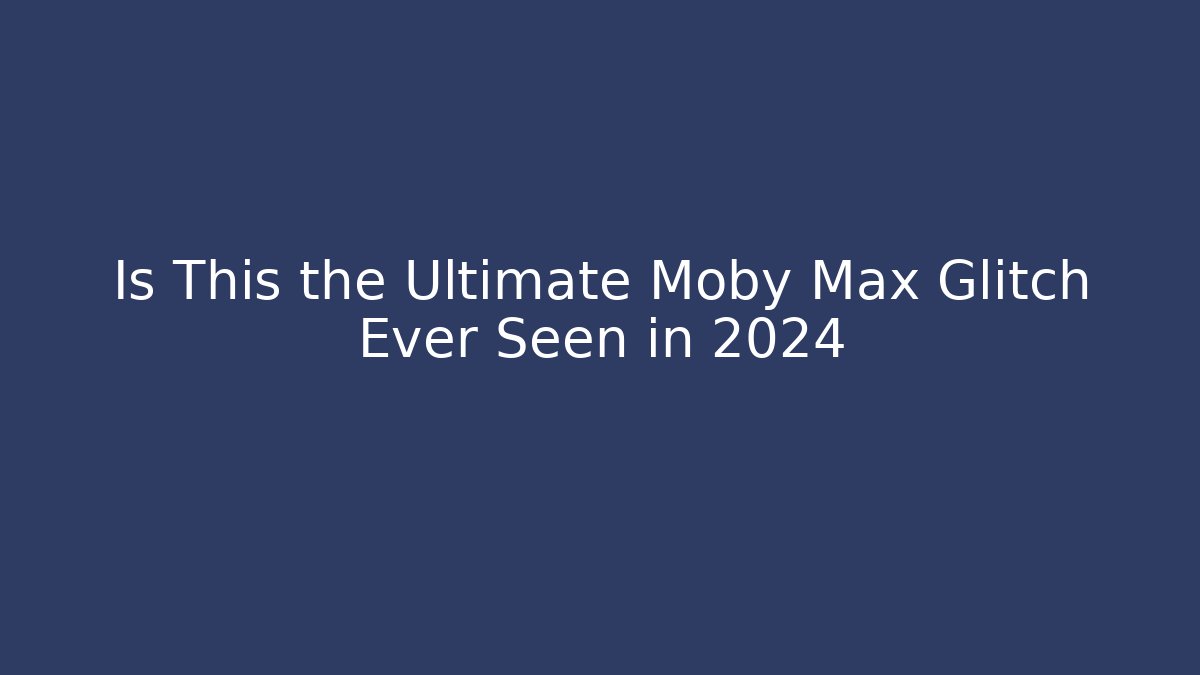 Is This the Ultimate Moby Max Glitch Ever Seen in 2024