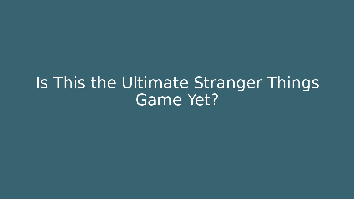 Is This the Ultimate Stranger Things Game Yet?