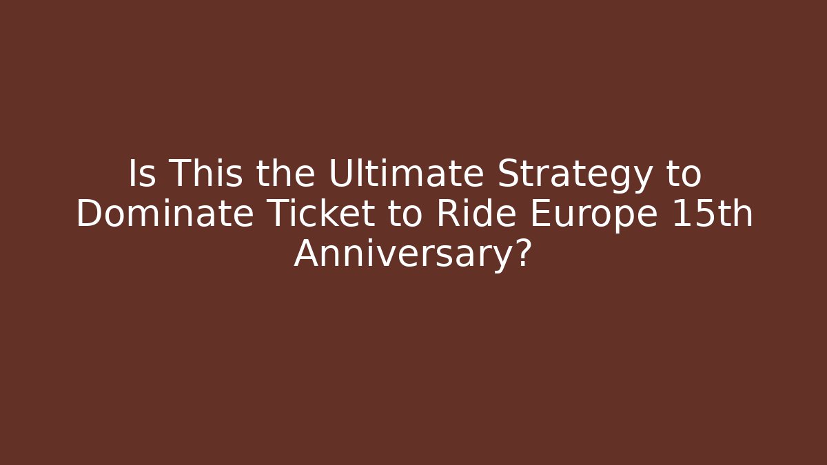Is This the Ultimate Strategy to Dominate Ticket to Ride Europe 15th Anniversary?