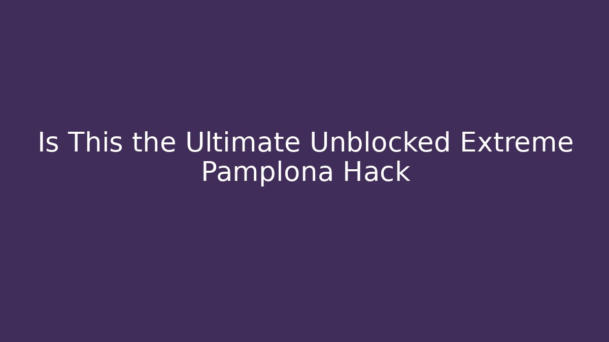 Is This the Ultimate Unblocked Extreme Pamplona Hack