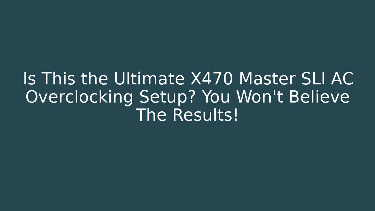 Is This the Ultimate X470 Master SLI AC Overclocking Setup? You Won’t Believe The Results!