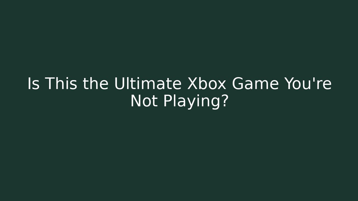 Is This the Ultimate Xbox Game You're Not Playing?