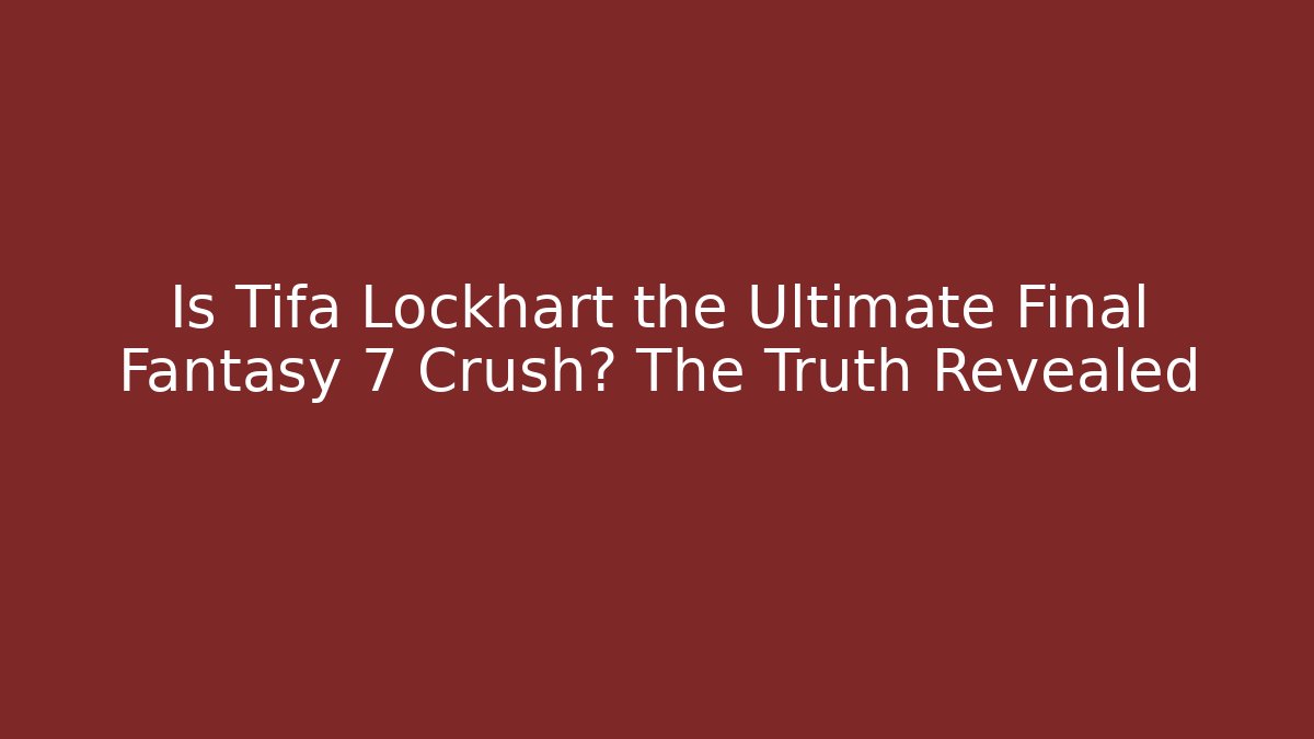Is Tifa Lockhart the Ultimate Final Fantasy 7 Crush? The Truth Revealed