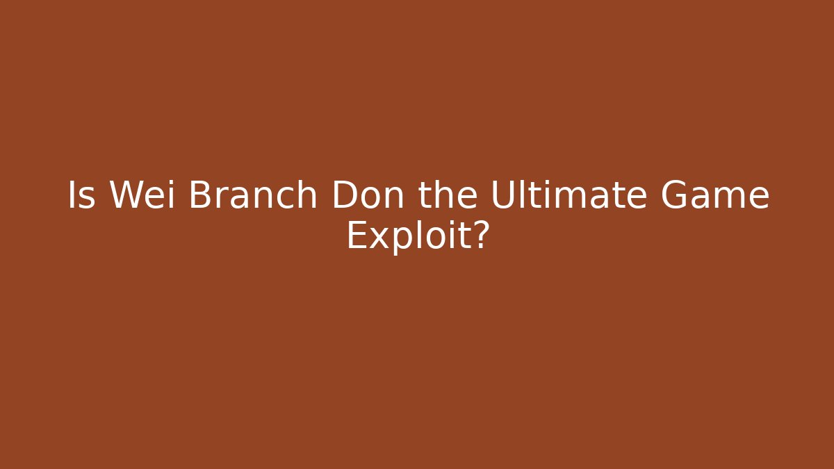 Is Wei Branch Don the Ultimate Game Exploit?