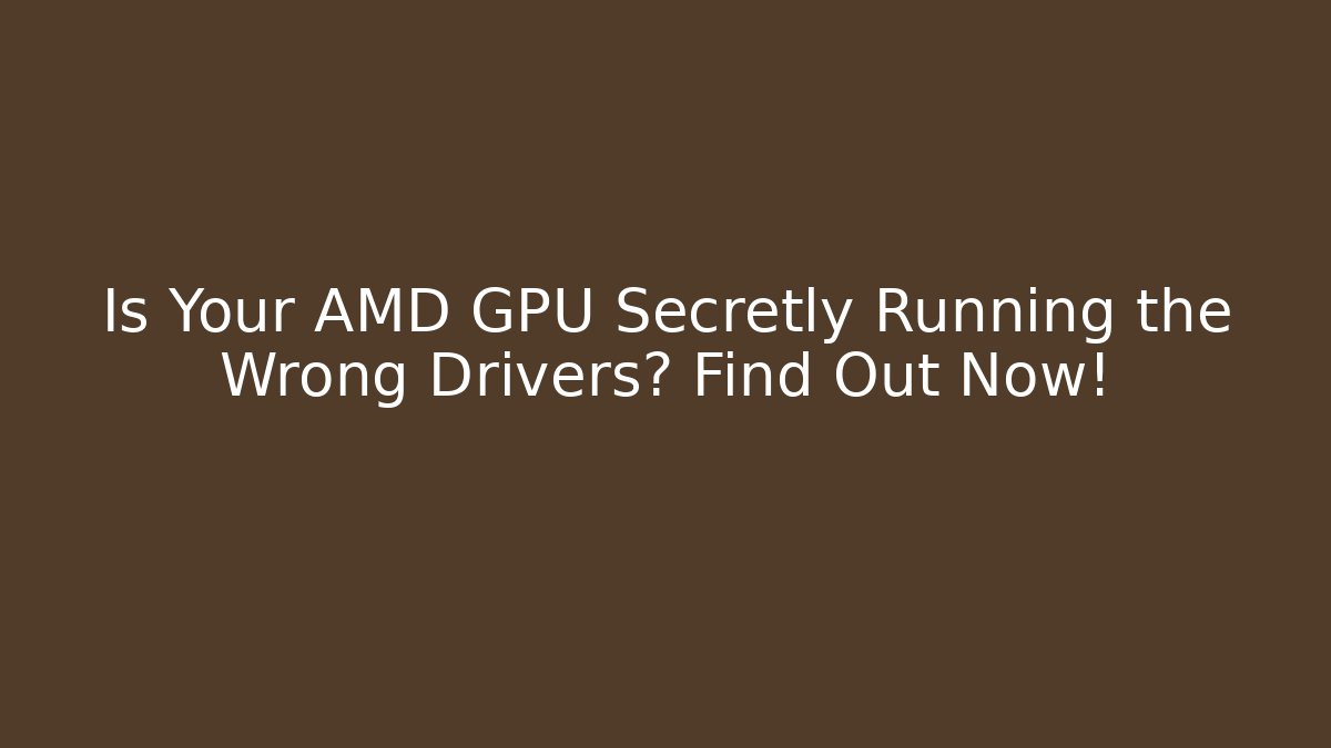 Is Your AMD GPU Secretly Running the Wrong Drivers? Find Out Now!