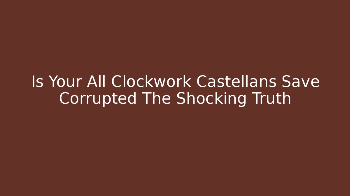 Is Your All Clockwork Castellans Save Corrupted The Shocking Truth